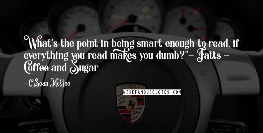 C. Sean McGee Quotes: What's the point in being smart enough to read, if everything you read makes you dumb?"- Fatts - Coffee and Sugar