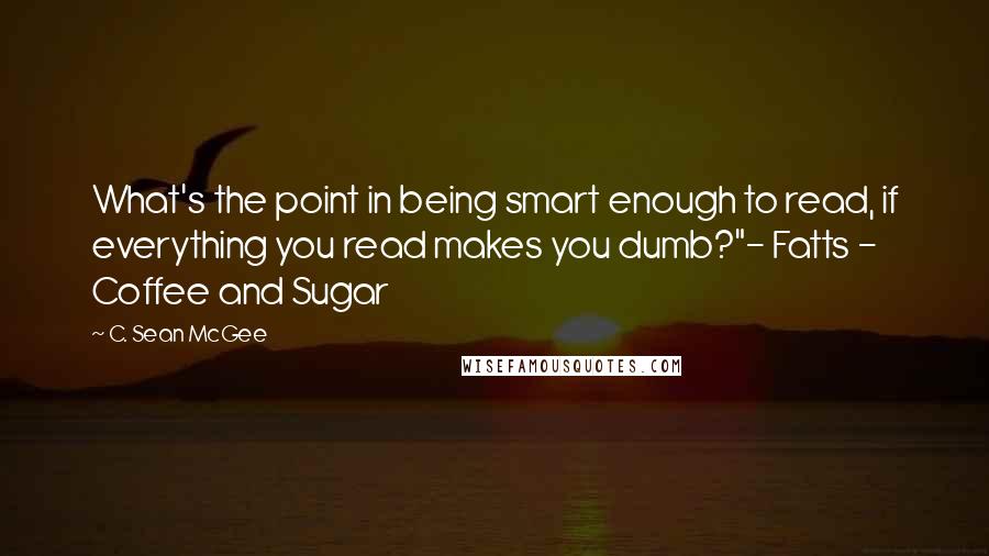 C. Sean McGee Quotes: What's the point in being smart enough to read, if everything you read makes you dumb?"- Fatts - Coffee and Sugar