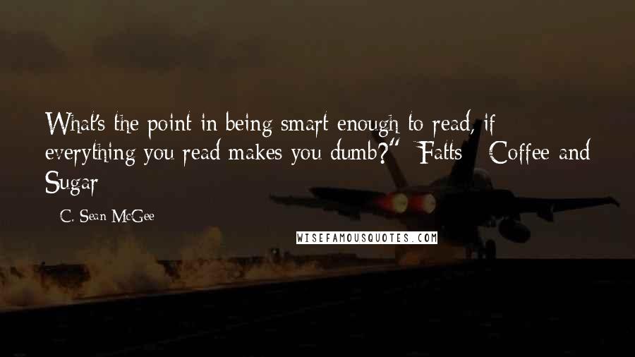 C. Sean McGee Quotes: What's the point in being smart enough to read, if everything you read makes you dumb?"- Fatts - Coffee and Sugar