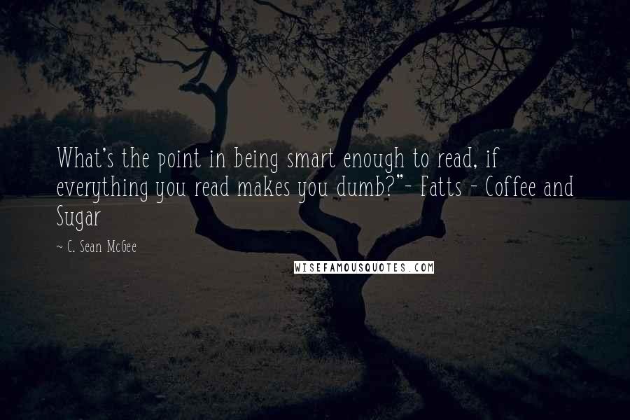 C. Sean McGee Quotes: What's the point in being smart enough to read, if everything you read makes you dumb?"- Fatts - Coffee and Sugar