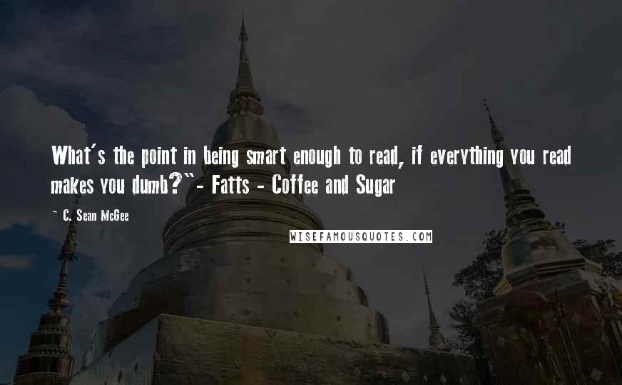 C. Sean McGee Quotes: What's the point in being smart enough to read, if everything you read makes you dumb?"- Fatts - Coffee and Sugar