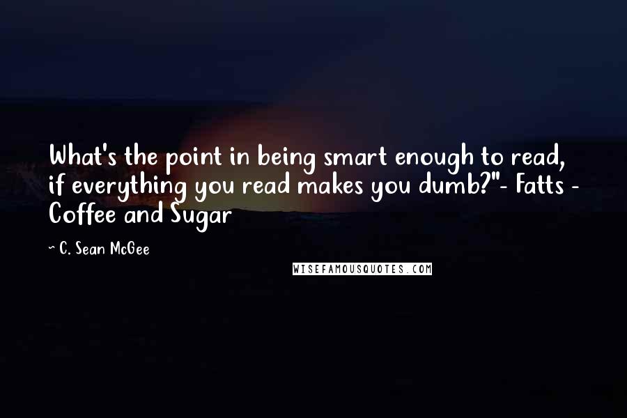 C. Sean McGee Quotes: What's the point in being smart enough to read, if everything you read makes you dumb?"- Fatts - Coffee and Sugar