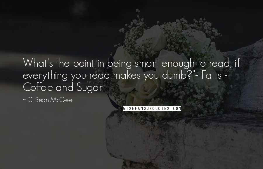 C. Sean McGee Quotes: What's the point in being smart enough to read, if everything you read makes you dumb?"- Fatts - Coffee and Sugar