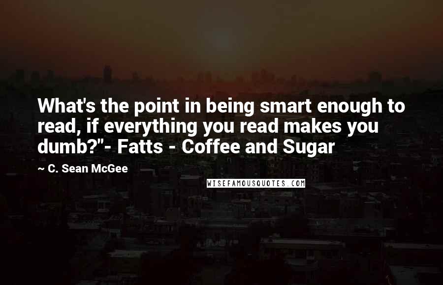 C. Sean McGee Quotes: What's the point in being smart enough to read, if everything you read makes you dumb?"- Fatts - Coffee and Sugar