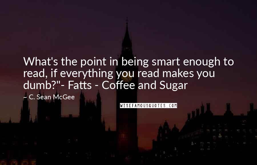 C. Sean McGee Quotes: What's the point in being smart enough to read, if everything you read makes you dumb?"- Fatts - Coffee and Sugar