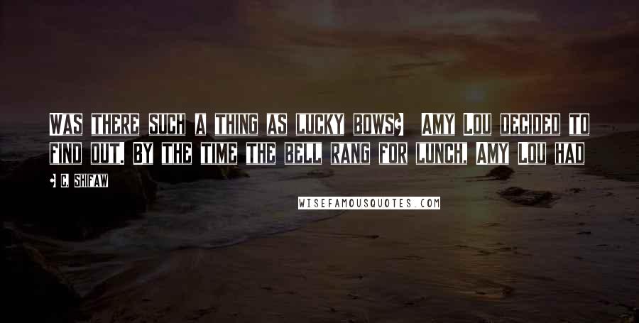 C. Shifaw Quotes: Was there such a thing as lucky bows? Amy Lou decided to find out. By the time the bell rang for lunch, Amy Lou had