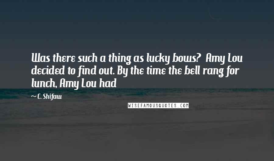 C. Shifaw Quotes: Was there such a thing as lucky bows?  Amy Lou decided to find out. By the time the bell rang for lunch, Amy Lou had