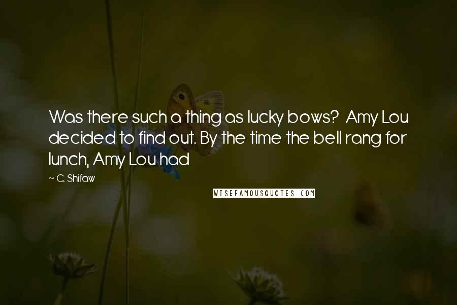 C. Shifaw Quotes: Was there such a thing as lucky bows?  Amy Lou decided to find out. By the time the bell rang for lunch, Amy Lou had