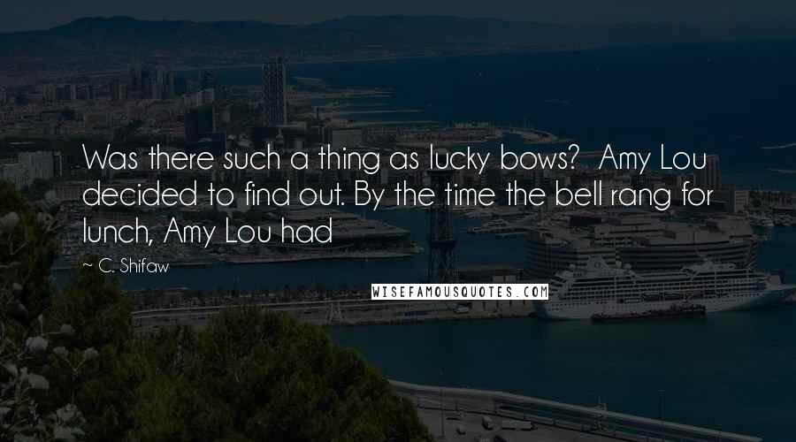 C. Shifaw Quotes: Was there such a thing as lucky bows?  Amy Lou decided to find out. By the time the bell rang for lunch, Amy Lou had