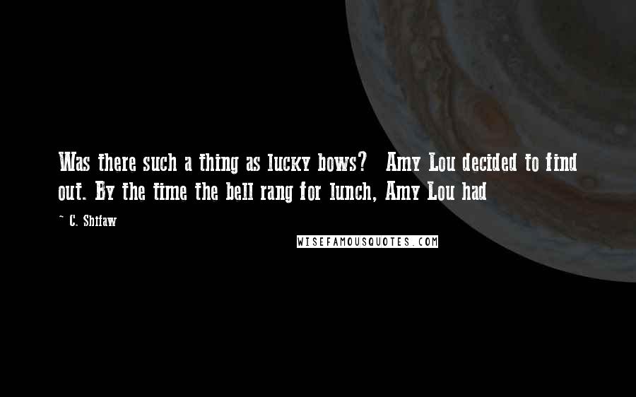 C. Shifaw Quotes: Was there such a thing as lucky bows?  Amy Lou decided to find out. By the time the bell rang for lunch, Amy Lou had