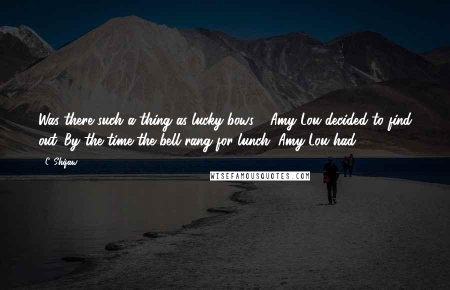 C. Shifaw Quotes: Was there such a thing as lucky bows?  Amy Lou decided to find out. By the time the bell rang for lunch, Amy Lou had