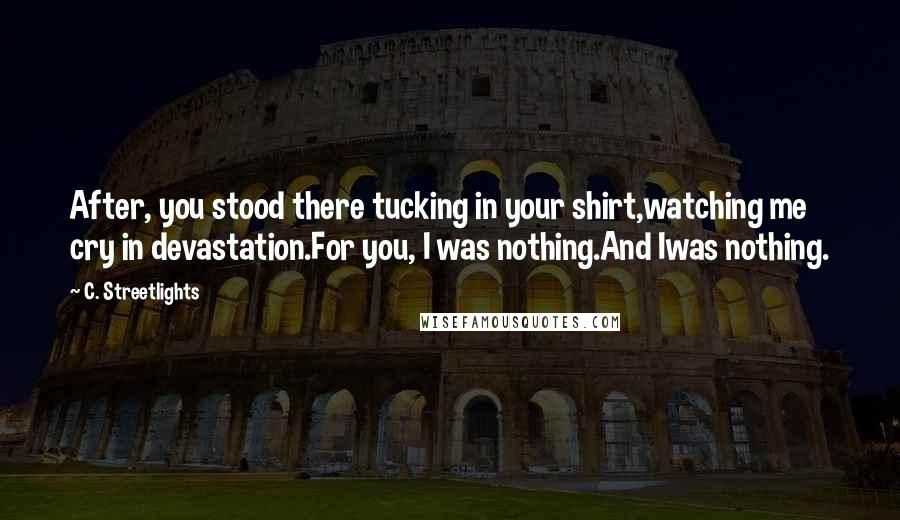 C. Streetlights Quotes: After, you stood there tucking in your shirt,watching me cry in devastation.For you, I was nothing.And Iwas nothing.