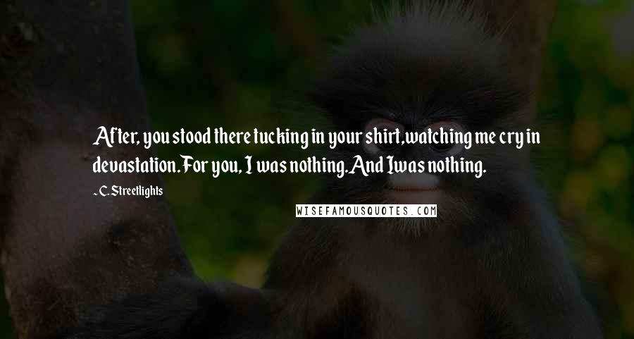 C. Streetlights Quotes: After, you stood there tucking in your shirt,watching me cry in devastation.For you, I was nothing.And Iwas nothing.