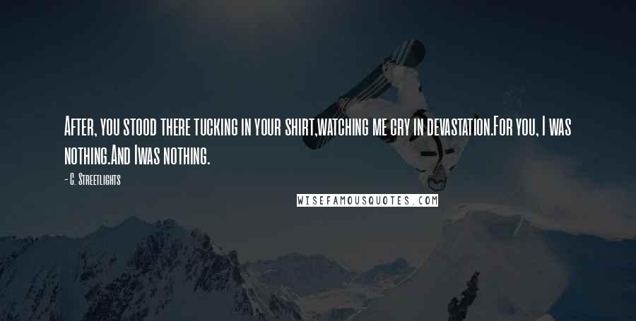 C. Streetlights Quotes: After, you stood there tucking in your shirt,watching me cry in devastation.For you, I was nothing.And Iwas nothing.