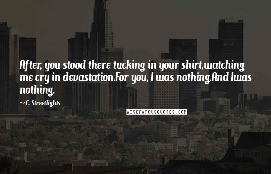 C. Streetlights Quotes: After, you stood there tucking in your shirt,watching me cry in devastation.For you, I was nothing.And Iwas nothing.