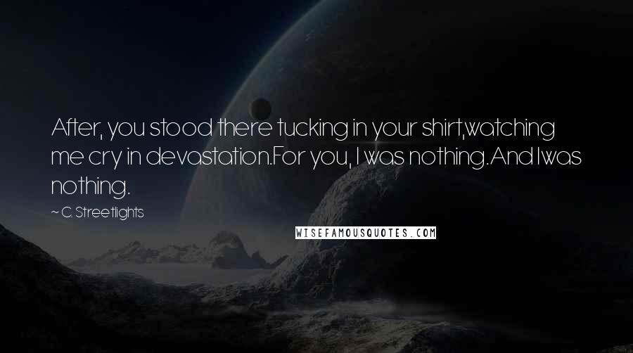 C. Streetlights Quotes: After, you stood there tucking in your shirt,watching me cry in devastation.For you, I was nothing.And Iwas nothing.