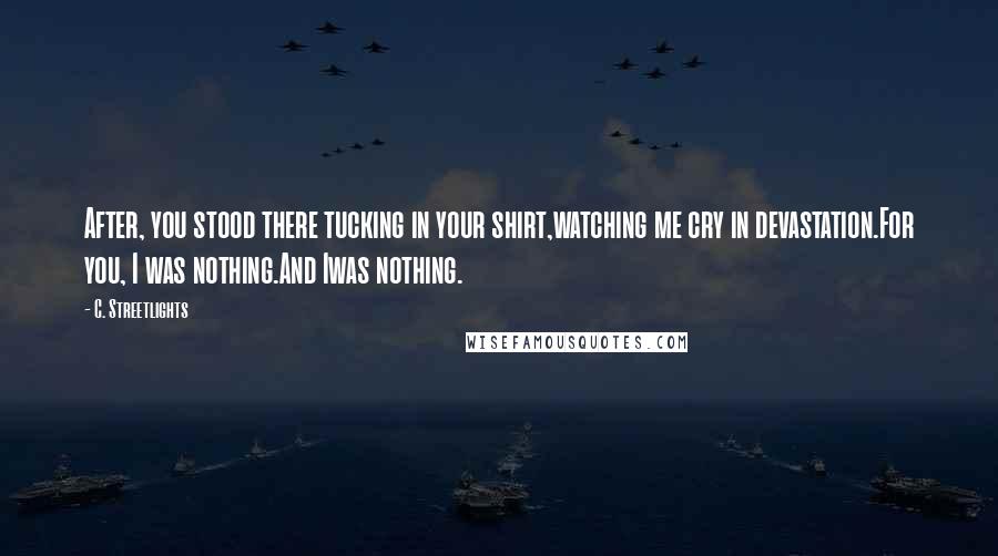 C. Streetlights Quotes: After, you stood there tucking in your shirt,watching me cry in devastation.For you, I was nothing.And Iwas nothing.