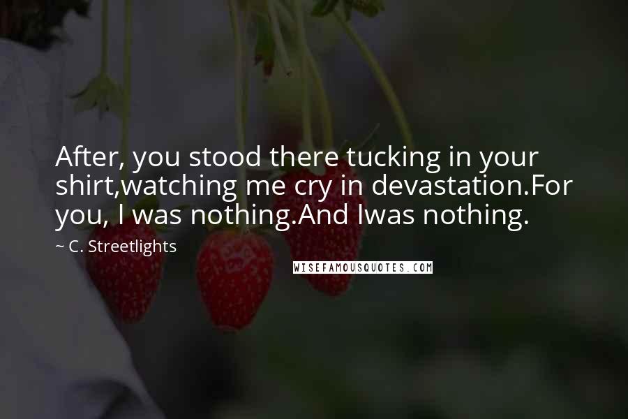 C. Streetlights Quotes: After, you stood there tucking in your shirt,watching me cry in devastation.For you, I was nothing.And Iwas nothing.