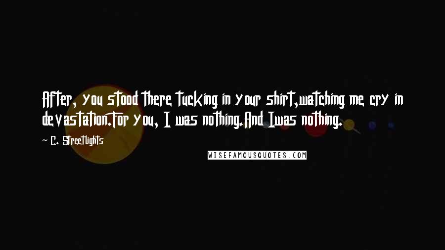 C. Streetlights Quotes: After, you stood there tucking in your shirt,watching me cry in devastation.For you, I was nothing.And Iwas nothing.