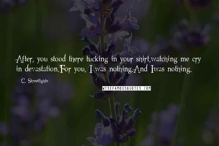 C. Streetlights Quotes: After, you stood there tucking in your shirt,watching me cry in devastation.For you, I was nothing.And Iwas nothing.