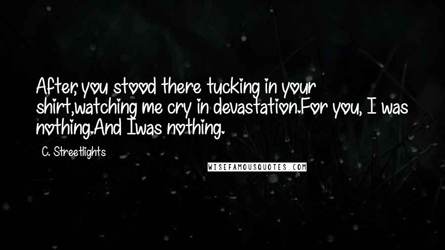 C. Streetlights Quotes: After, you stood there tucking in your shirt,watching me cry in devastation.For you, I was nothing.And Iwas nothing.