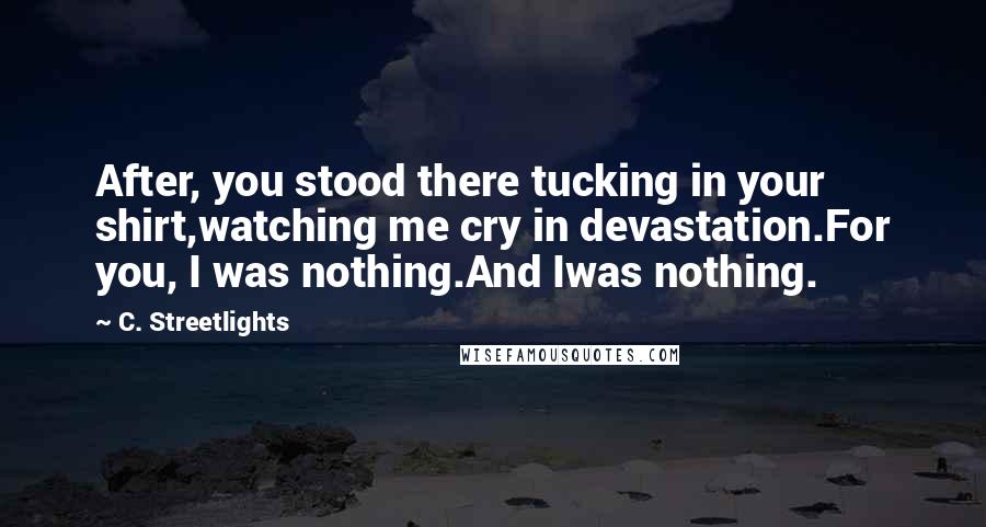 C. Streetlights Quotes: After, you stood there tucking in your shirt,watching me cry in devastation.For you, I was nothing.And Iwas nothing.