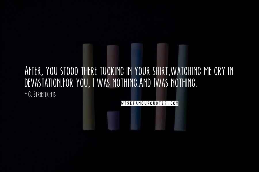 C. Streetlights Quotes: After, you stood there tucking in your shirt,watching me cry in devastation.For you, I was nothing.And Iwas nothing.