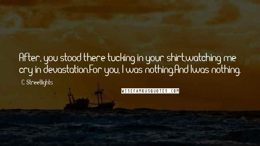 C. Streetlights Quotes: After, you stood there tucking in your shirt,watching me cry in devastation.For you, I was nothing.And Iwas nothing.