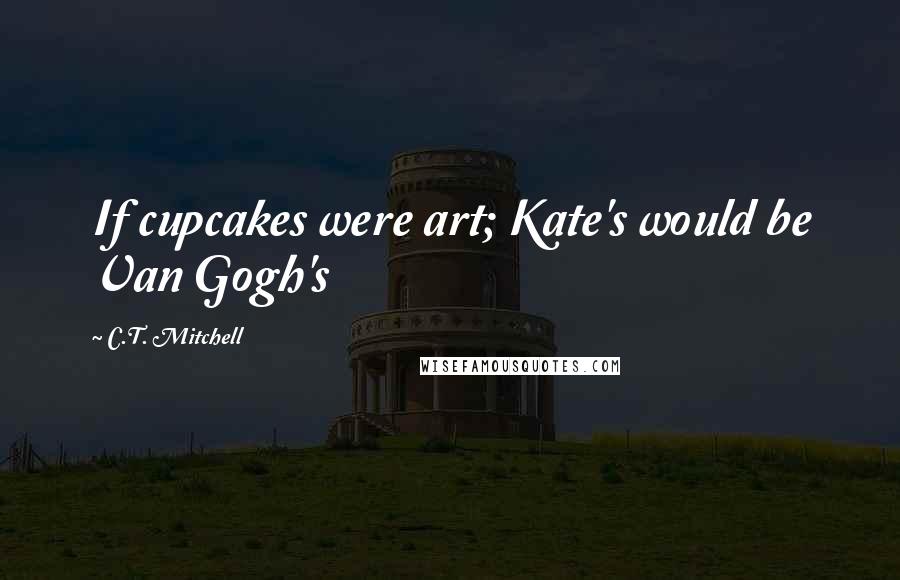 C.T. Mitchell Quotes: If cupcakes were art; Kate's would be Van Gogh's