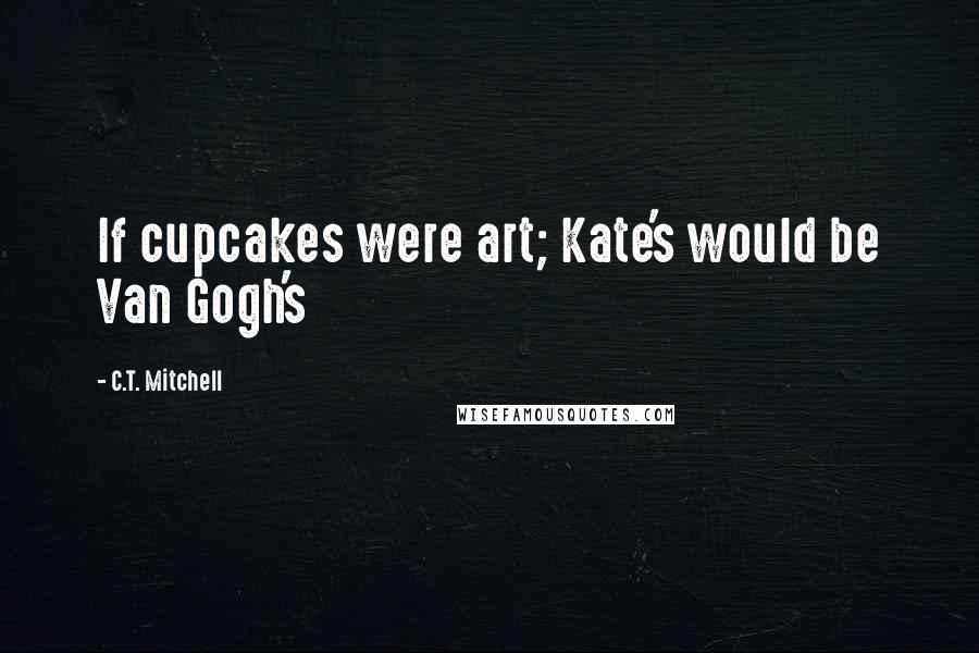 C.T. Mitchell Quotes: If cupcakes were art; Kate's would be Van Gogh's