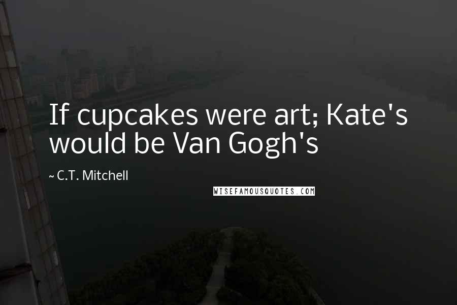 C.T. Mitchell Quotes: If cupcakes were art; Kate's would be Van Gogh's