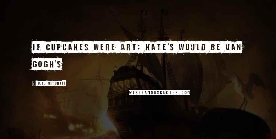 C.T. Mitchell Quotes: If cupcakes were art; Kate's would be Van Gogh's