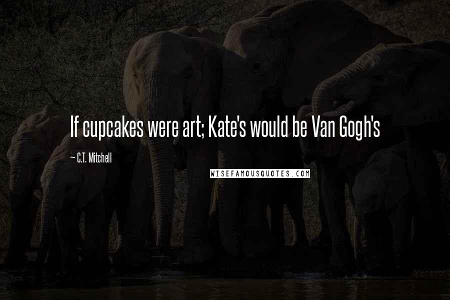 C.T. Mitchell Quotes: If cupcakes were art; Kate's would be Van Gogh's