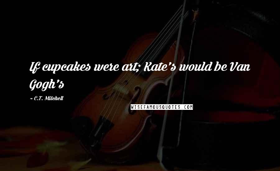 C.T. Mitchell Quotes: If cupcakes were art; Kate's would be Van Gogh's