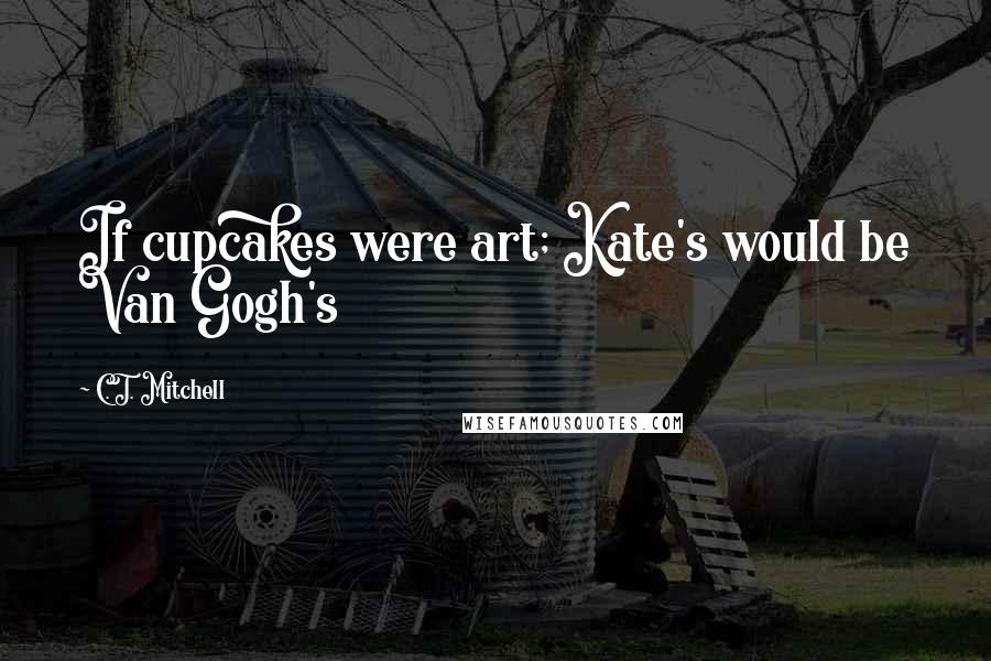 C.T. Mitchell Quotes: If cupcakes were art; Kate's would be Van Gogh's