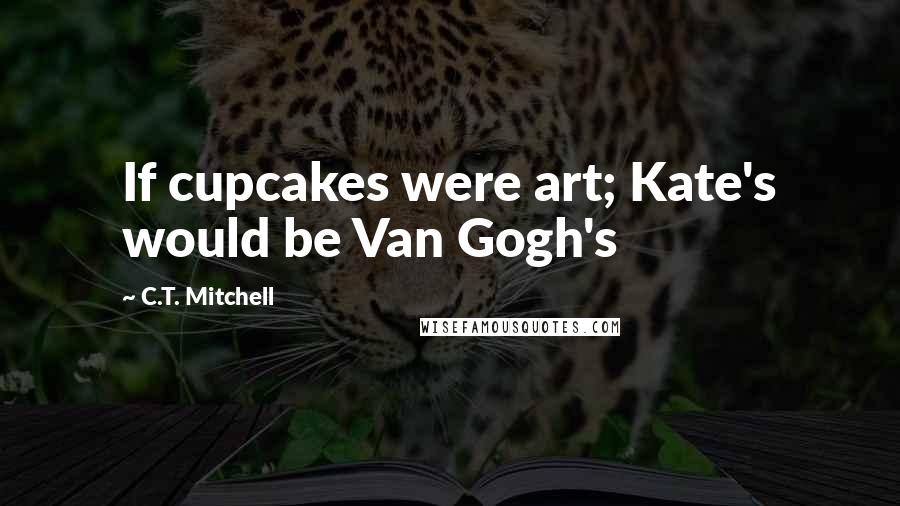 C.T. Mitchell Quotes: If cupcakes were art; Kate's would be Van Gogh's