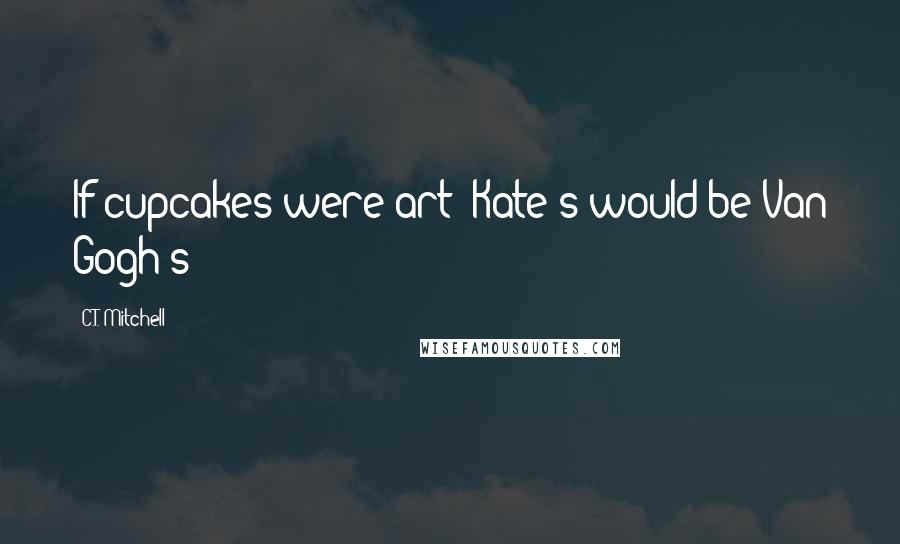 C.T. Mitchell Quotes: If cupcakes were art; Kate's would be Van Gogh's