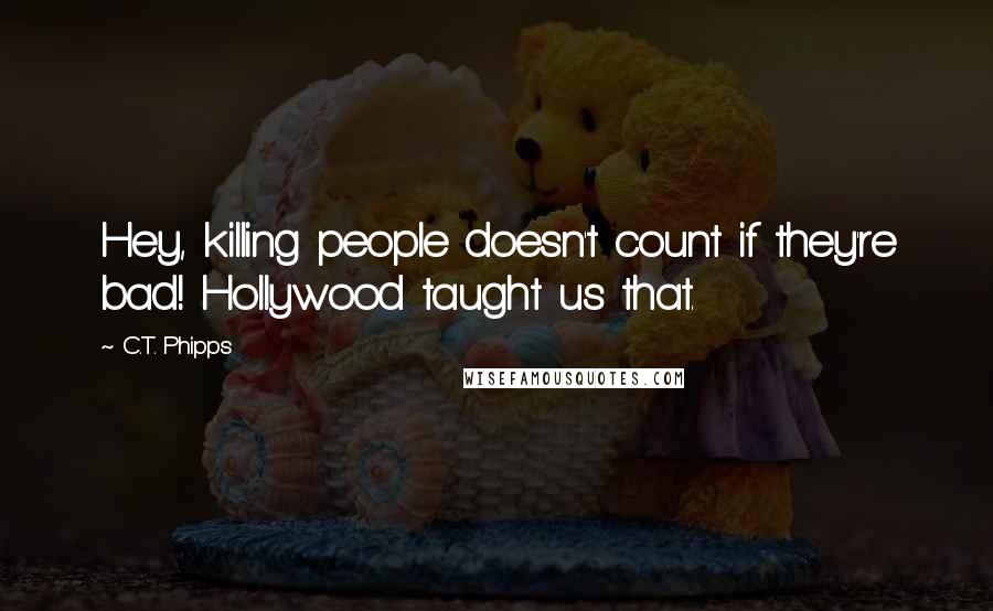 C.T. Phipps Quotes: Hey, killing people doesn't count if they're bad! Hollywood taught us that.