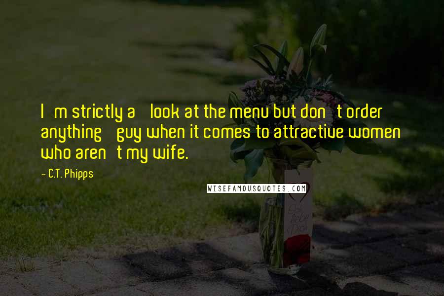C.T. Phipps Quotes: I'm strictly a 'look at the menu but don't order anything' guy when it comes to attractive women who aren't my wife.