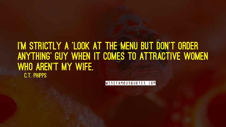 C.T. Phipps Quotes: I'm strictly a 'look at the menu but don't order anything' guy when it comes to attractive women who aren't my wife.