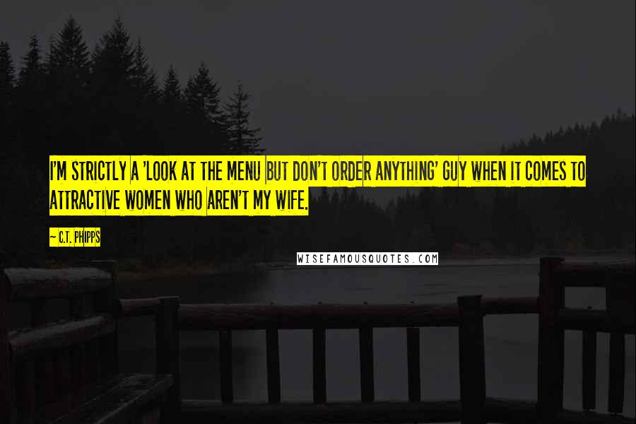 C.T. Phipps Quotes: I'm strictly a 'look at the menu but don't order anything' guy when it comes to attractive women who aren't my wife.