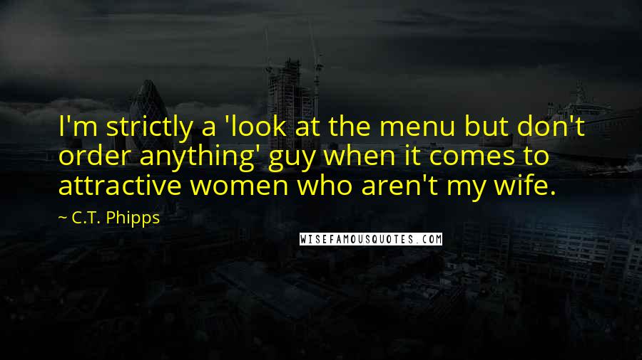 C.T. Phipps Quotes: I'm strictly a 'look at the menu but don't order anything' guy when it comes to attractive women who aren't my wife.