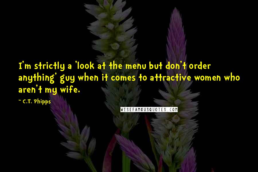 C.T. Phipps Quotes: I'm strictly a 'look at the menu but don't order anything' guy when it comes to attractive women who aren't my wife.