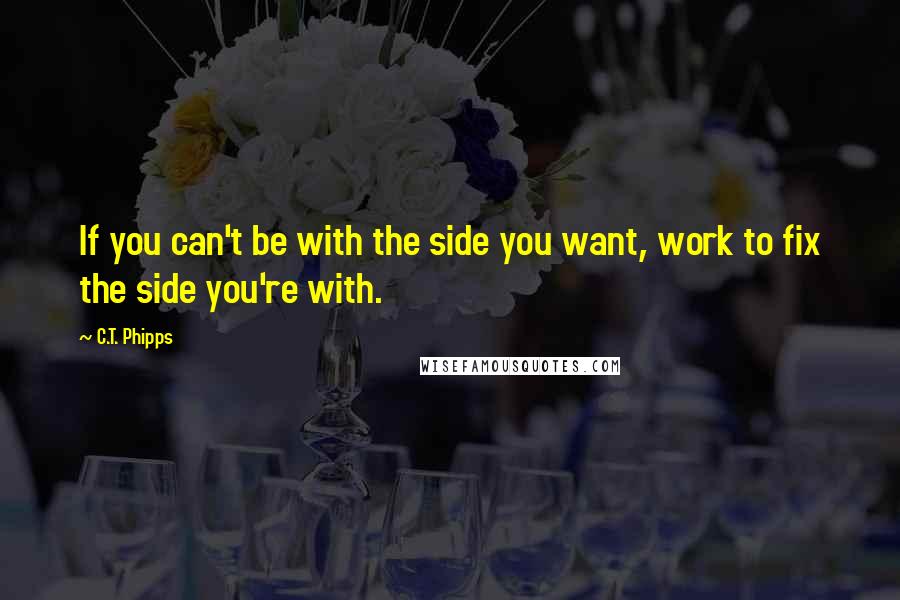 C.T. Phipps Quotes: If you can't be with the side you want, work to fix the side you're with.