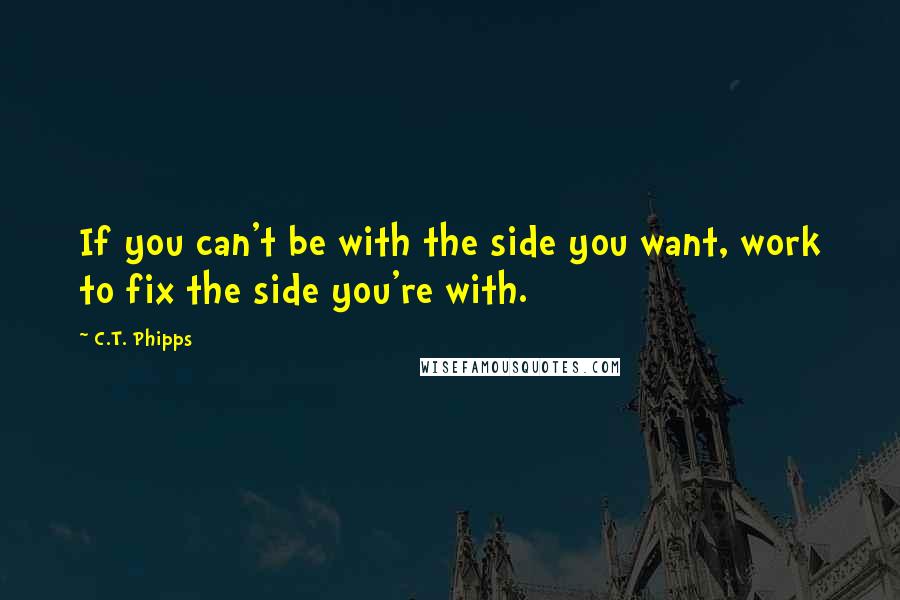 C.T. Phipps Quotes: If you can't be with the side you want, work to fix the side you're with.