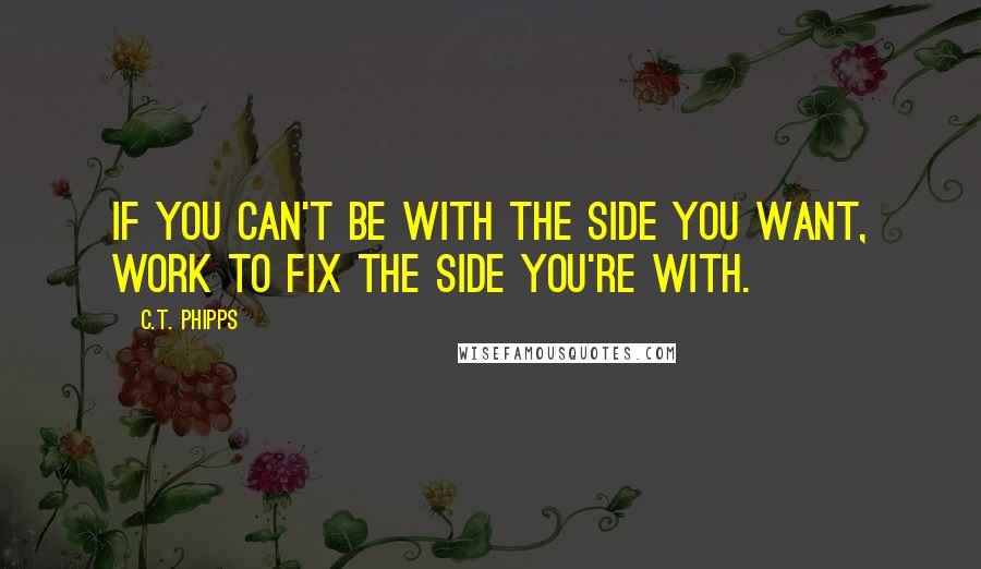 C.T. Phipps Quotes: If you can't be with the side you want, work to fix the side you're with.