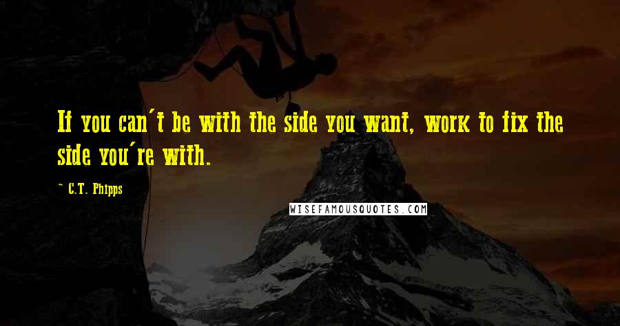 C.T. Phipps Quotes: If you can't be with the side you want, work to fix the side you're with.