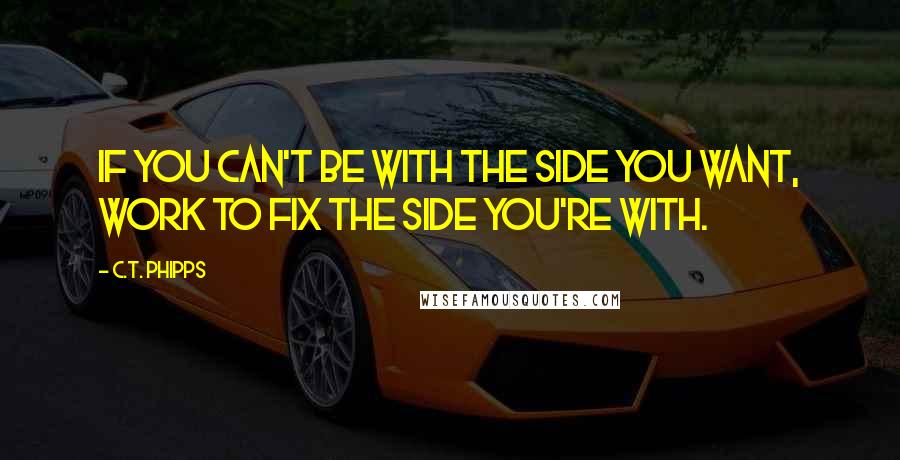 C.T. Phipps Quotes: If you can't be with the side you want, work to fix the side you're with.