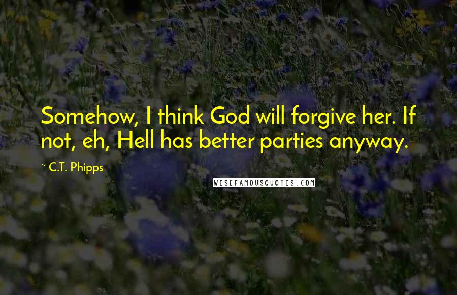 C.T. Phipps Quotes: Somehow, I think God will forgive her. If not, eh, Hell has better parties anyway.