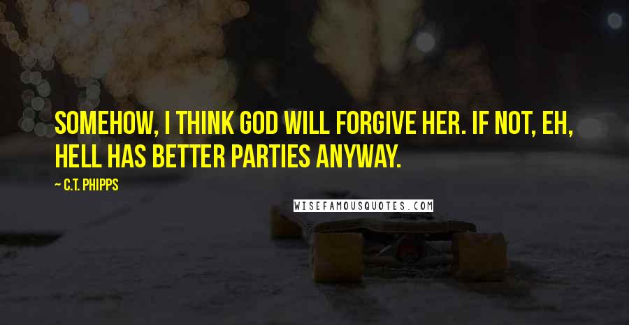 C.T. Phipps Quotes: Somehow, I think God will forgive her. If not, eh, Hell has better parties anyway.